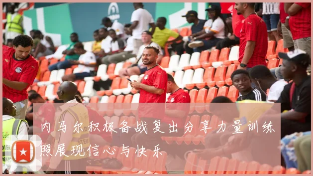 内马尔积极备战复出分享力量训练照展现信心与快乐