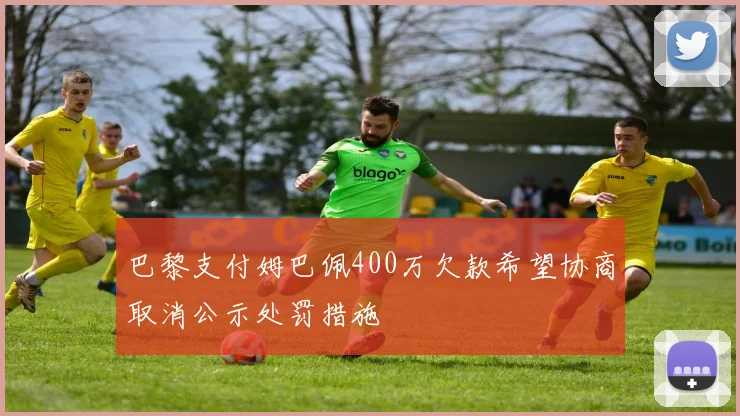 巴黎支付姆巴佩400万欠款希望协商取消公示处罚措施