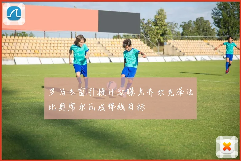 罗马冬窗引援计划曝光齐尔克泽法比奥席尔瓦成锋线目标