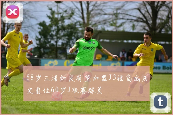 58岁三浦知良有望加盟J3福岛成历史首位60岁J联赛球员