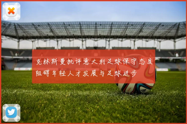 克林斯曼批评意大利足球保守态度阻碍年轻人才发展与足球进步