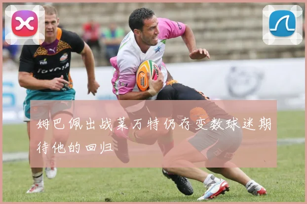 姆巴佩出战莱万特仍存变数球迷期待他的回归