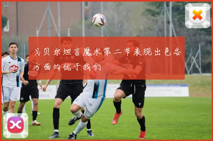 戈贝尔坦言魔术第二节表现出色各方面均优于我们