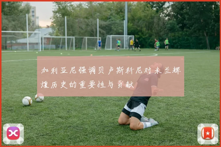 加利亚尼强调贝卢斯科尼对米兰辉煌历史的重要性与贡献