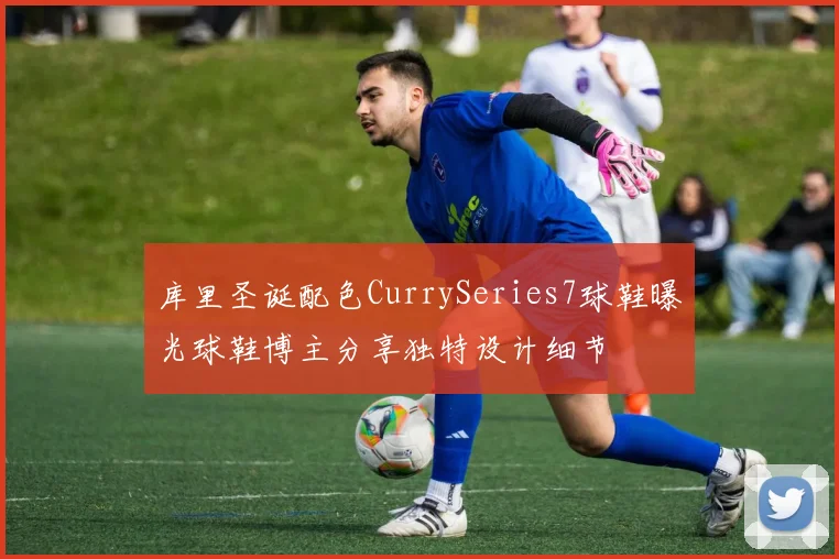 库里圣诞配色CurrySeries7球鞋曝光球鞋博主分享独特设计细节