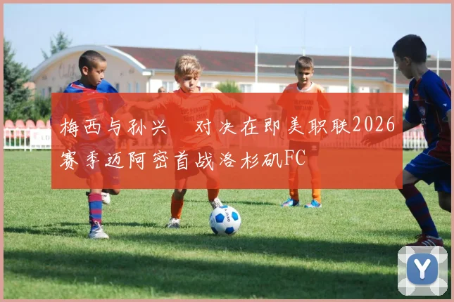 梅西与孙兴慜对决在即美职联2026赛季迈阿密首战洛杉矶FC