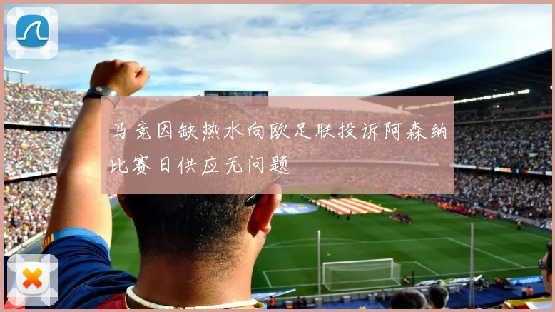 马竞因缺热水向欧足联投诉阿森纳比赛日供应无问题