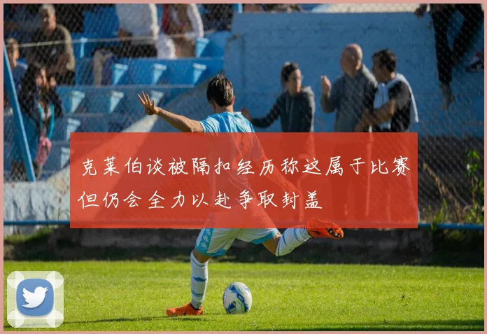 克莱伯谈被隔扣经历称这属于比赛但仍会全力以赴争取封盖