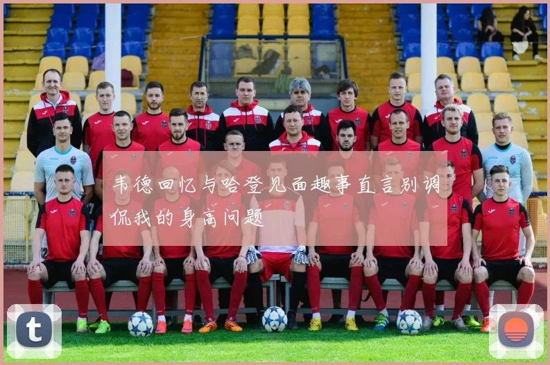 韦德回忆与哈登见面趣事直言别调侃我的身高问题