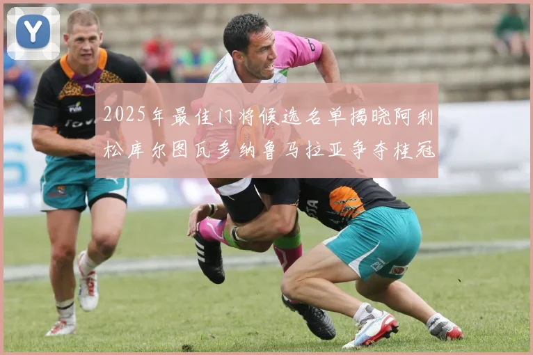 2025年最佳门将候选名单揭晓阿利松库尔图瓦多纳鲁马拉亚争夺桂冠