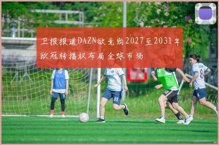 卫报报道DAZN欲竞购2027至2031年欧冠转播权布局全球市场