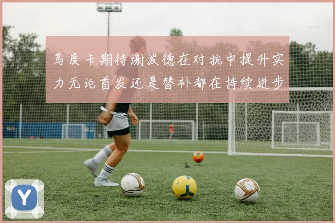 乌度卡期待谢泼德在对抗中提升实力无论首发还是替补都在持续进步