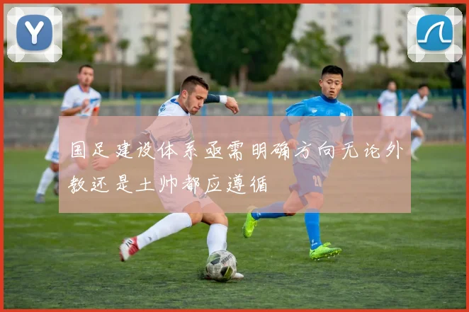 国足建设体系亟需明确方向无论外教还是土帅都应遵循