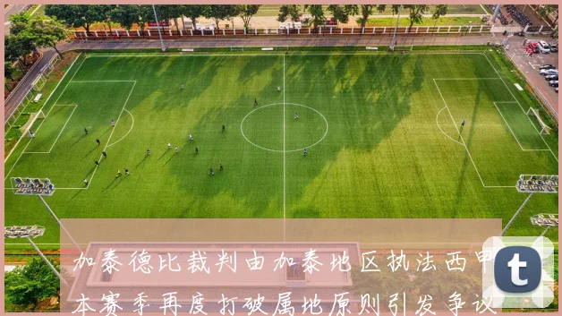 加泰德比裁判由加泰地区执法西甲本赛季再度打破属地原则引发争议