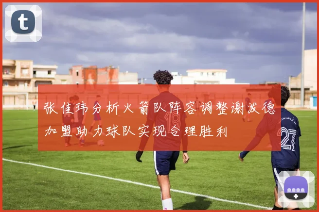 张佳玮分析火箭队阵容调整谢泼德加盟助力球队实现合理胜利
