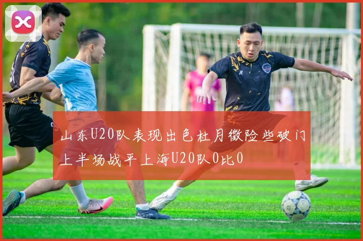 山东U20队表现出色杜月徵险些破门上半场战平上海U20队0比0