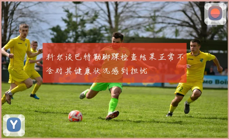 科尔谈巴特勒脚踝检查结果正常不会对其健康状况感到担忧