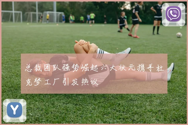 总裁团队强势崛起六大状元携手杜克梦工厂引发热议