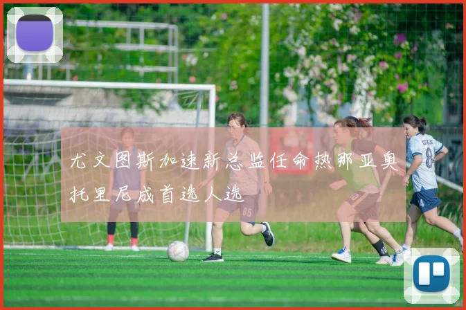 尤文图斯加速新总监任命热那亚奥托里尼成首选人选