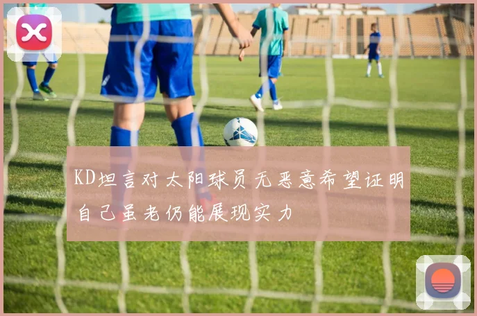 KD坦言对太阳球员无恶意希望证明自己虽老仍能展现实力