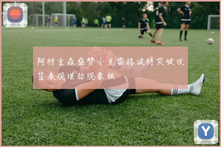 阿特金森盛赞小克雷格波特突破攻筐表现堪称现象级