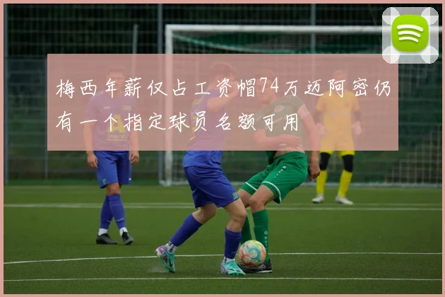 梅西年薪仅占工资帽74万迈阿密仍有一个指定球员名额可用