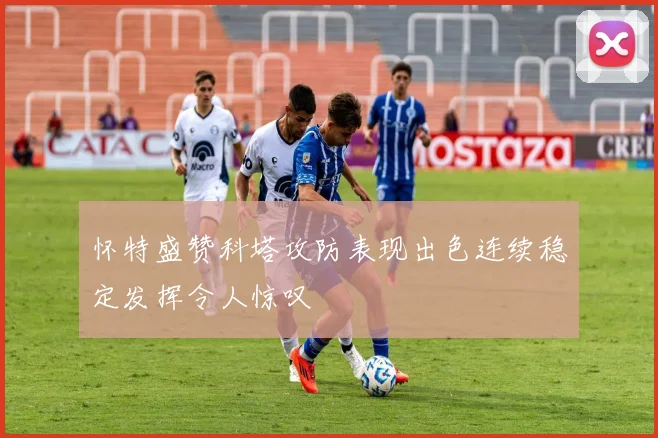 怀特盛赞科塔攻防表现出色连续稳定发挥令人惊叹