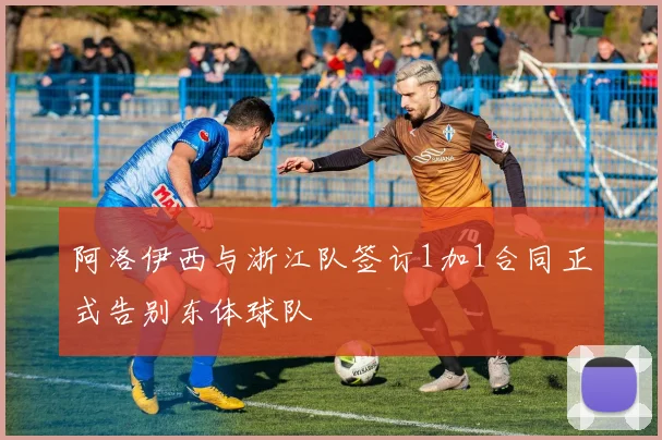 阿洛伊西与浙江队签订1加1合同正式告别东体球队