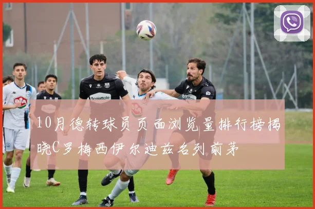10月德转球员页面浏览量排行榜揭晓C罗梅西伊尔迪兹名列前茅