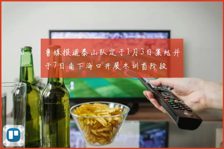 鲁媒报道泰山队定于1月3日集结并于7日南下海口开展冬训首阶段