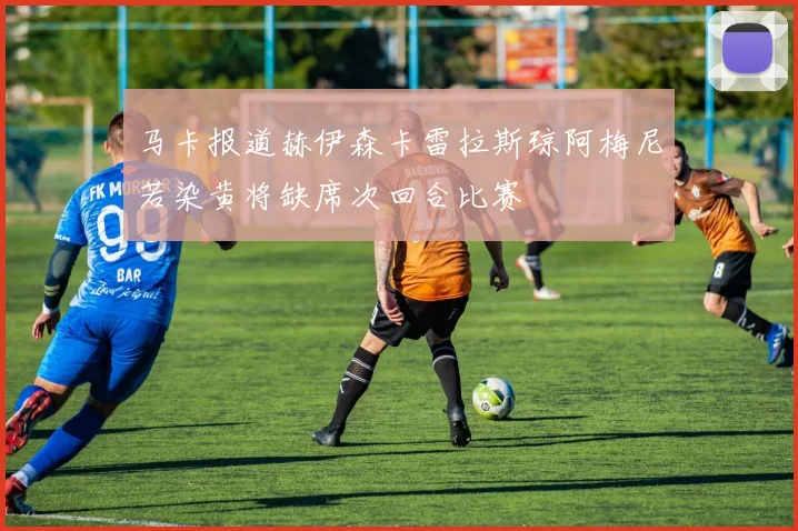 马卡报道赫伊森卡雷拉斯琼阿梅尼若染黄将缺席次回合比赛