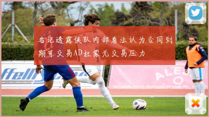 名记透露侠队内部看法认为合同到期可交易AD杜蒙无交易压力