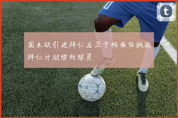 国米欲引进拜仁后卫于帕面临挑战拜仁计划续约球员