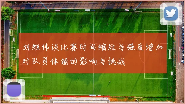 刘维伟谈比赛时间缩短与强度增加对队员体能的影响与挑战
