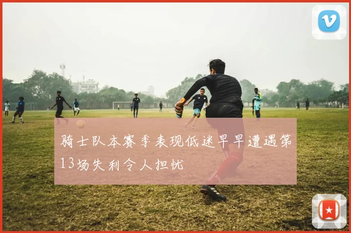 骑士队本赛季表现低迷早早遭遇第13场失利令人担忧