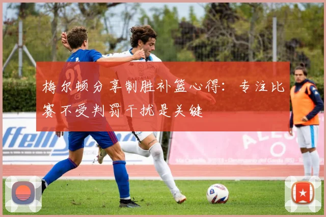 梅尔顿分享制胜补篮心得：专注比赛不受判罚干扰是关键