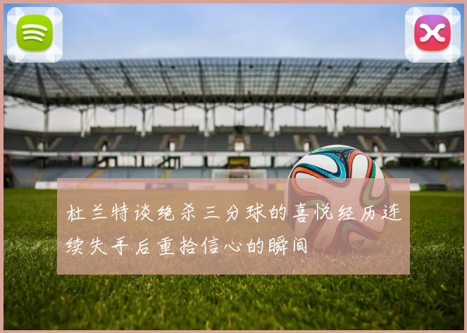 杜兰特谈绝杀三分球的喜悦经历连续失手后重拾信心的瞬间