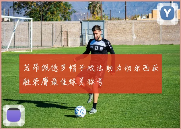 若昂佩德罗帽子戏法助力切尔西获胜荣膺最佳球员称号