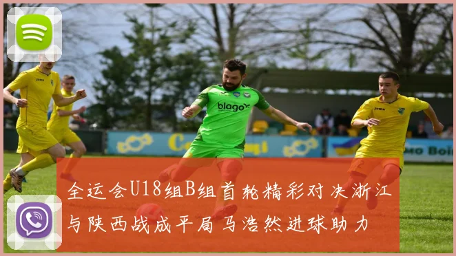 全运会U18组B组首轮精彩对决浙江与陕西战成平局马浩然进球助力