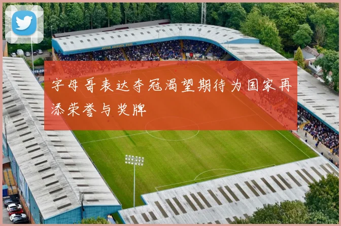 字母哥表达夺冠渴望期待为国家再添荣誉与奖牌