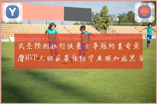 武圣预测独行侠勇士争冠约基奇荣膺MVP文班获最佳防守库明加成黑马赢家