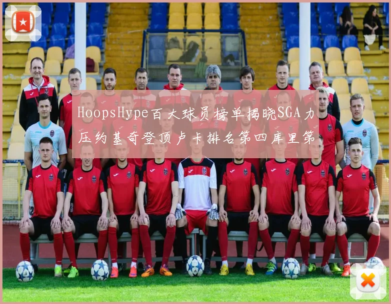 HoopsHype百大球员榜单揭晓SGA力压约基奇登顶卢卡排名第四库里第十一詹姆斯第十九