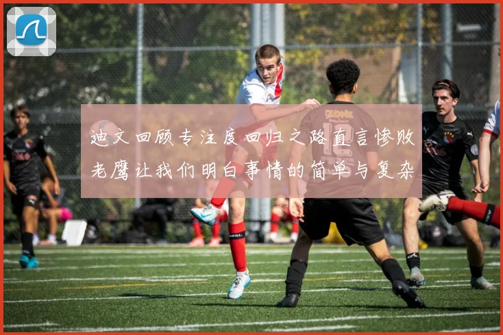 迪文回顾专注度回归之路直言惨败老鹰让我们明白事情的简单与复杂