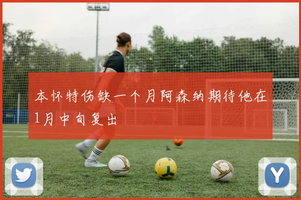 本怀特伤缺一个月阿森纳期待他在1月中旬复出