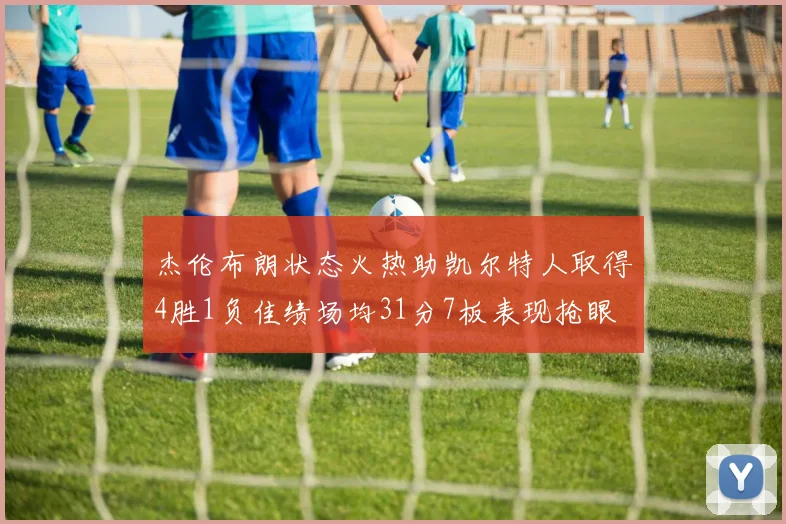 杰伦布朗状态火热助凯尔特人取得4胜1负佳绩场均31分7板表现抢眼