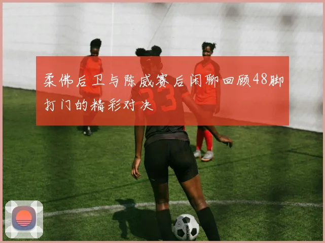 柔佛后卫与陈威赛后闲聊回顾48脚打门的精彩对决