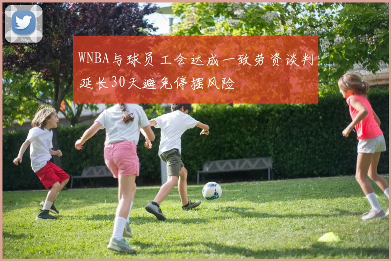 WNBA与球员工会达成一致劳资谈判延长30天避免停摆风险
